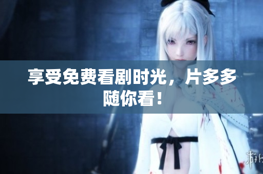 享受免费看剧时光，片多多随你看！