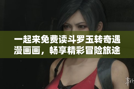 一起来免费读斗罗玉转奇遇漫画画，畅享精彩冒险旅途！