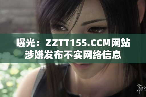 曝光：ZZTT155.CCM网站涉嫌发布不实网络信息