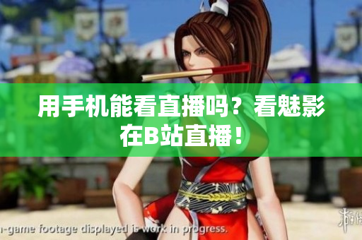 用手机能看直播吗？看魅影在B站直播！