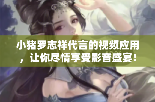 小猪罗志祥代言的视频应用，让你尽情享受影音盛宴！