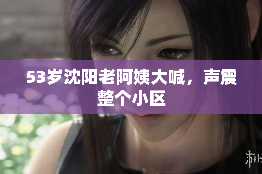 53岁沈阳老阿姨大喊，声震整个小区