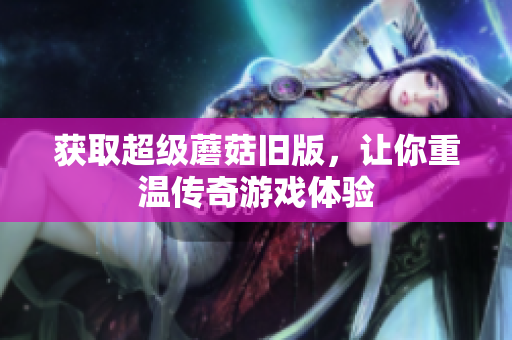 获取超级蘑菇旧版，让你重温传奇游戏体验