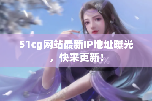 51cg网站最新IP地址曝光，快来更新！