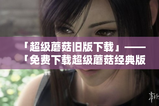 「超级蘑菇旧版下载」——「免费下载超级蘑菇经典版」