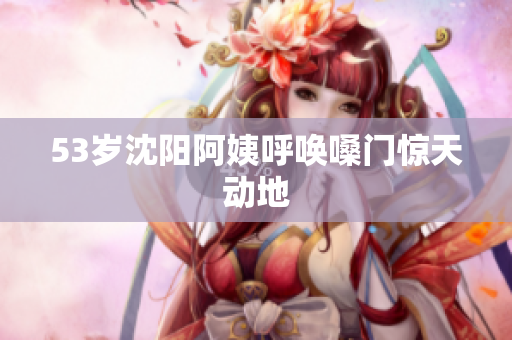 53岁沈阳阿姨呼唤嗓门惊天动地