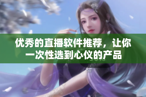优秀的直播软件推荐，让你一次性选到心仪的产品