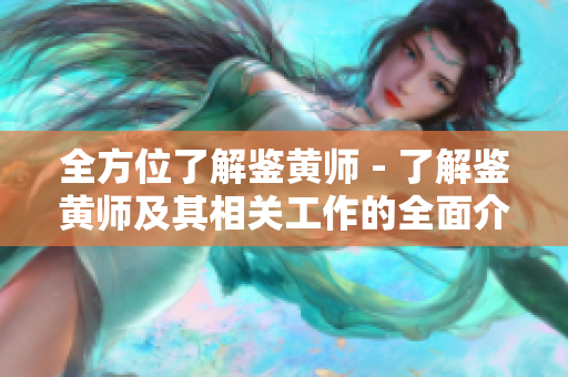 全方位了解鉴黄师 - 了解鉴黄师及其相关工作的全面介绍