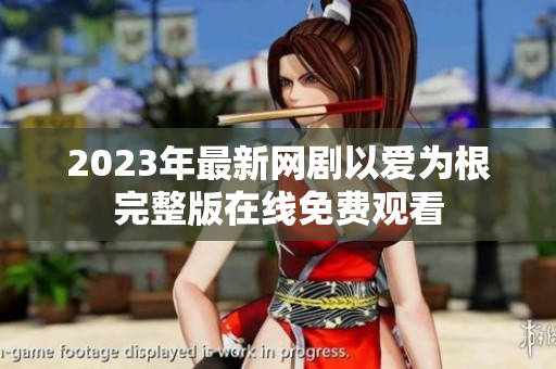 2023年最新网剧以爱为根完整版在线免费观看