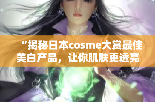 “揭秘日本cosme大赏最佳美白产品，让你肌肤更透亮”