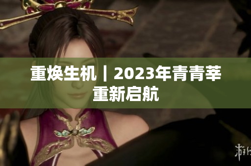 重焕生机｜2023年青青莘重新启航