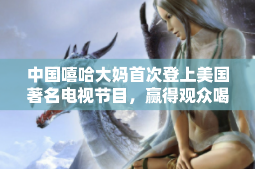 中国嘻哈大妈首次登上美国著名电视节目，赢得观众喝彩