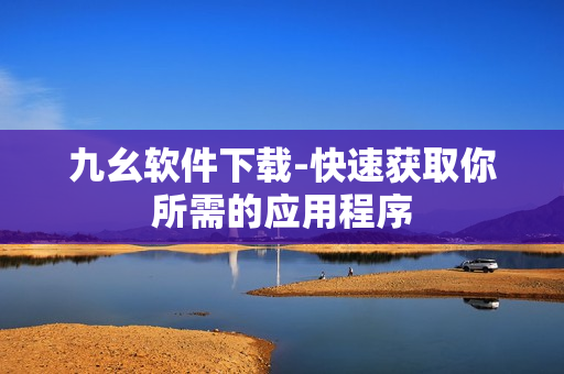 九幺软件下载-快速获取你所需的应用程序