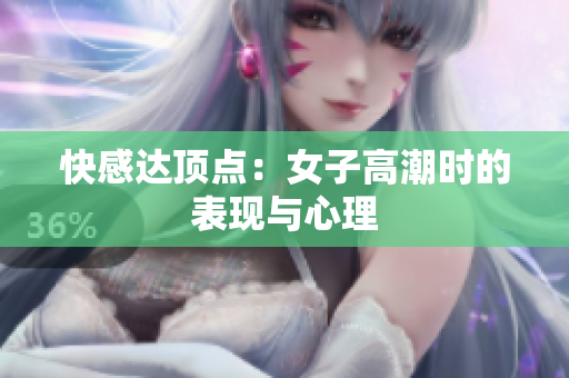 快感达顶点：女子高潮时的表现与心理
