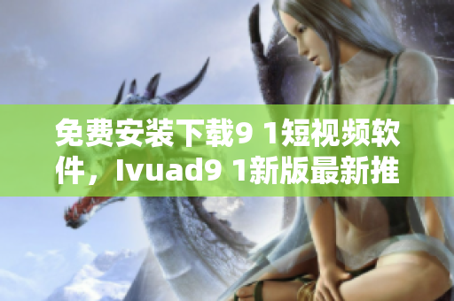 免费安装下载9 1短视频软件，Ivuad9 1新版最新推荐