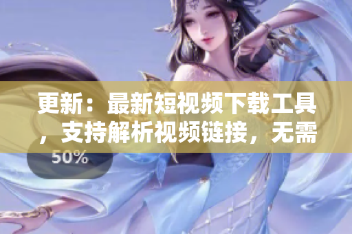 更新：最新短视频下载工具，支持解析视频链接，无需要破解！