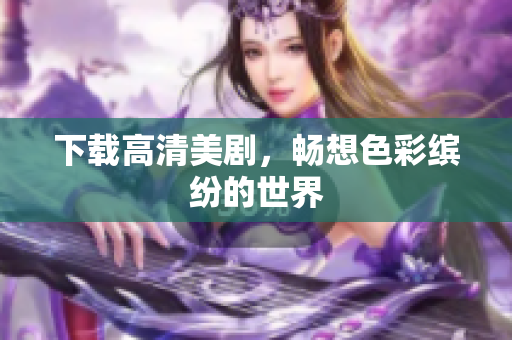 下载高清美剧，畅想色彩缤纷的世界