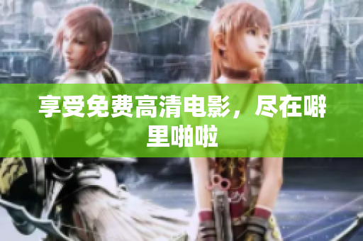 享受免费高清电影，尽在噼里啪啦