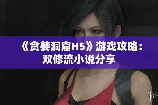 《贪婪洞窟H5》游戏攻略：双修流小说分享