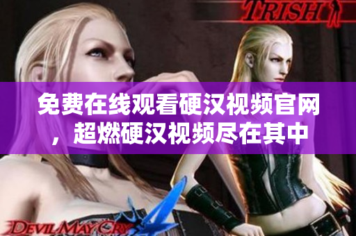 免费在线观看硬汉视频官网，超燃硬汉视频尽在其中