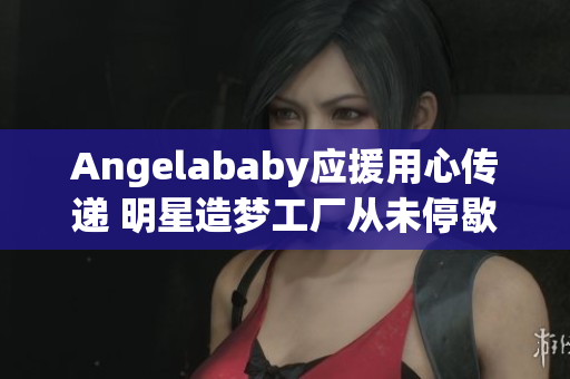 Angelababy应援用心传递 明星造梦工厂从未停歇
