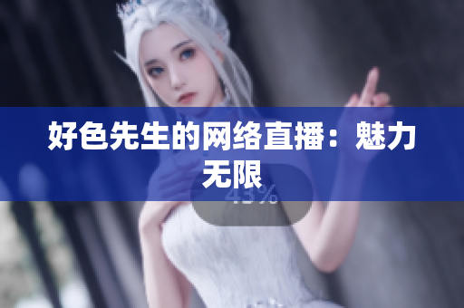 好色先生的网络直播：魅力无限
