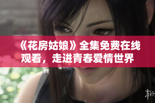 《花房姑娘》全集免费在线观看，走进青春爱情世界