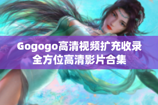 Gogogo高清视频扩充收录全方位高清影片合集