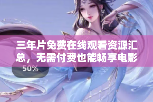 三年片免费在线观看资源汇总，无需付费也能畅享电影盛宴