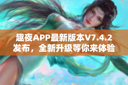 趣夜APP最新版本V7.4.2发布，全新升级等你来体验！