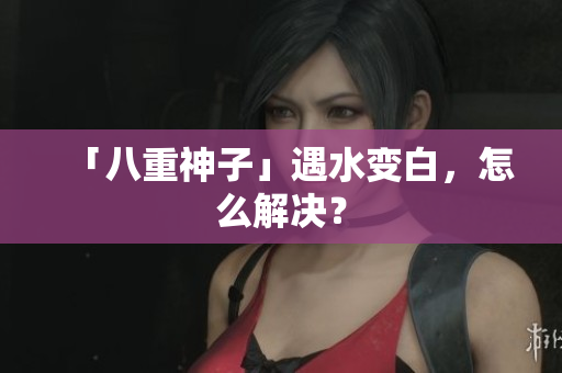 「八重神子」遇水变白，怎么解决？