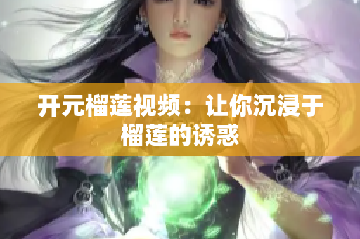 开元榴莲视频：让你沉浸于榴莲的诱惑