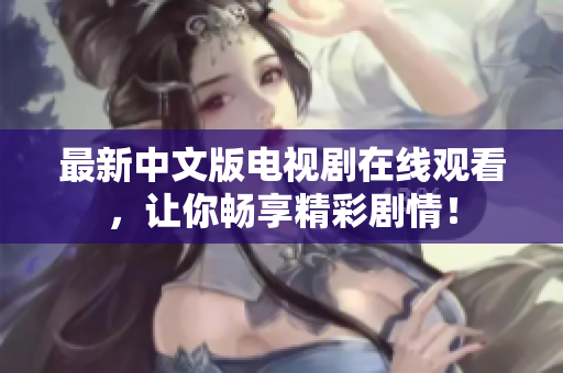 最新中文版电视剧在线观看，让你畅享精彩剧情！