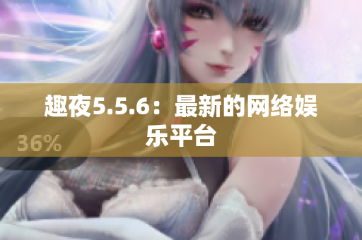 趣夜5.5.6：最新的网络娱乐平台
