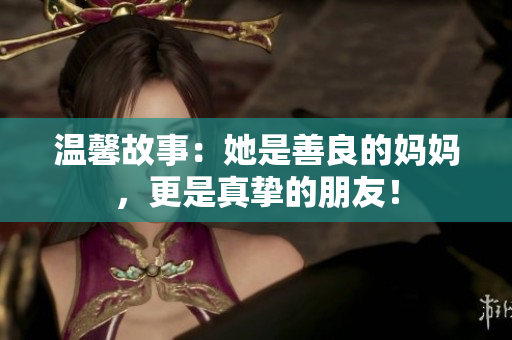 温馨故事：她是善良的妈妈，更是真挚的朋友！