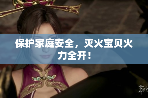 保护家庭安全，灭火宝贝火力全开！