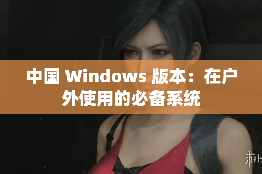 中国 Windows 版本：在户外使用的必备系统