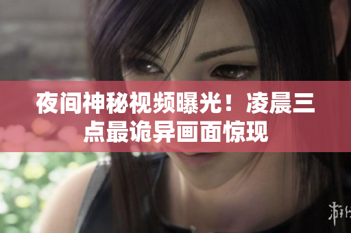 夜间神秘视频曝光！凌晨三点最诡异画面惊现