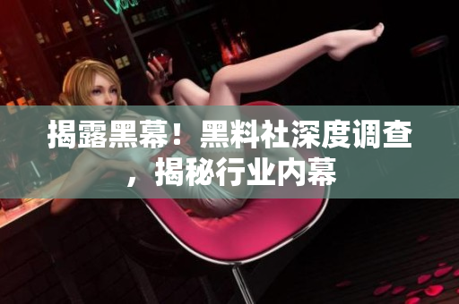 揭露黑幕！黑料社深度调查，揭秘行业内幕