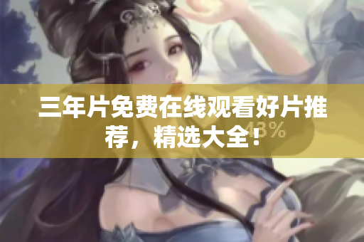 三年片免费在线观看好片推荐，精选大全！