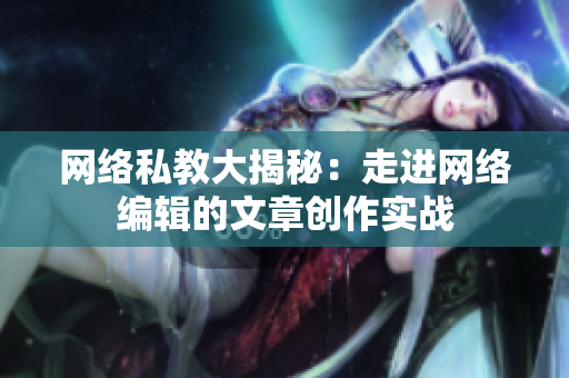 网络私教大揭秘：走进网络编辑的文章创作实战