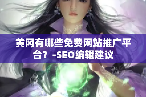 黄冈有哪些免费网站推广平台？-SEO编辑建议
