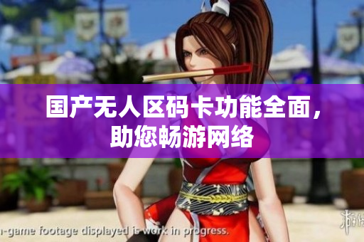 国产无人区码卡功能全面，助您畅游网络