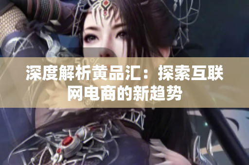 深度解析黄品汇：探索互联网电商的新趋势