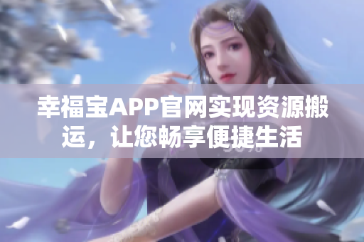 幸福宝APP官网实现资源搬运，让您畅享便捷生活