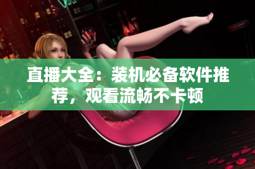 直播大全：装机必备软件推荐，观看流畅不卡顿