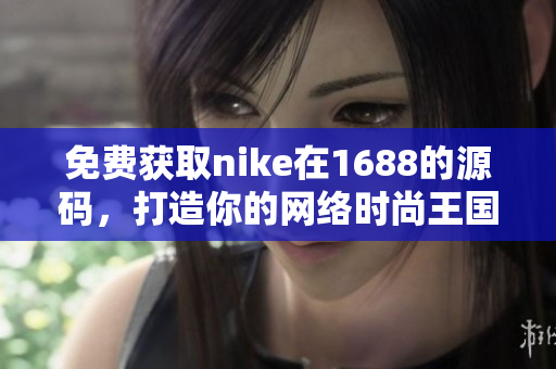 免费获取nike在1688的源码，打造你的网络时尚王国