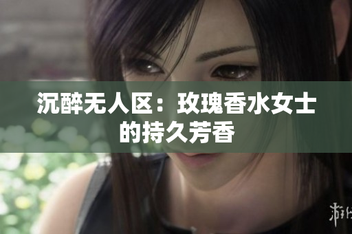 沉醉无人区：玫瑰香水女士的持久芳香