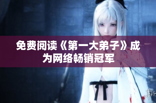 免费阅读《第一大弟子》成为网络畅销冠军