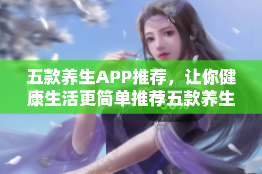 五款养生APP推荐，让你健康生活更简单推荐五款养生APP，让你轻松健康生活